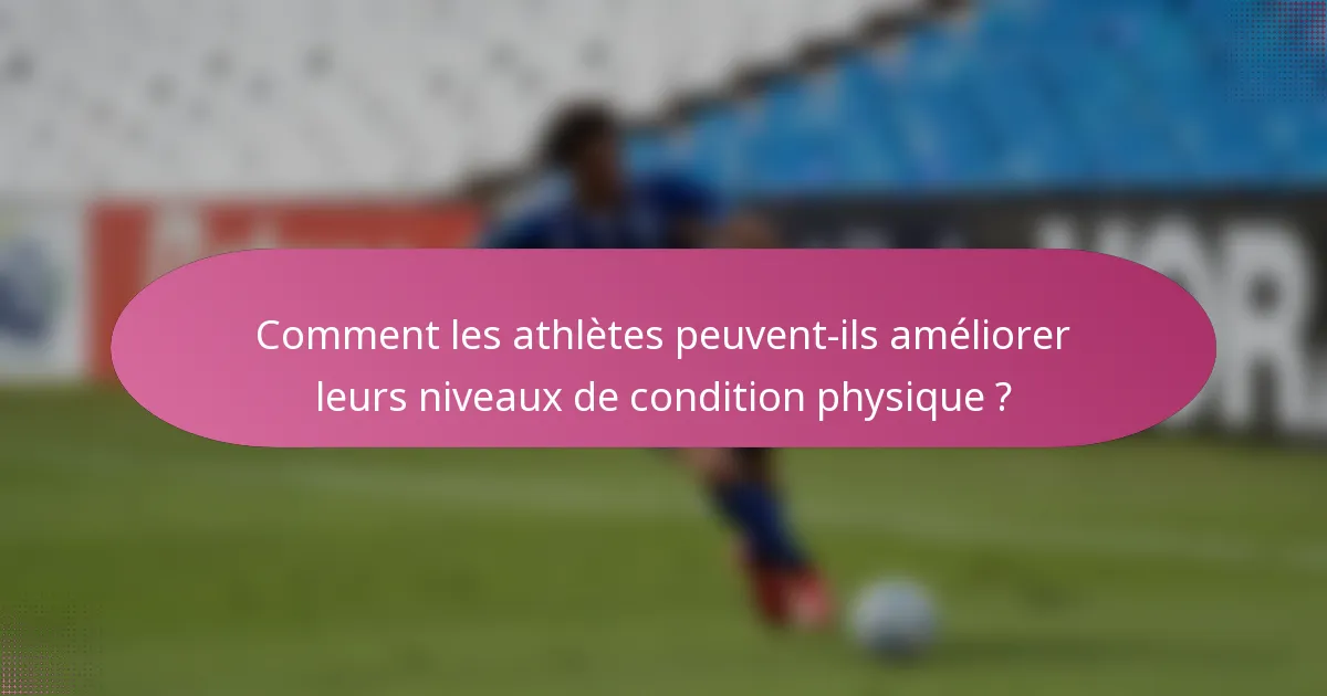 Comment les athlètes peuvent-ils améliorer leurs niveaux de condition physique ?