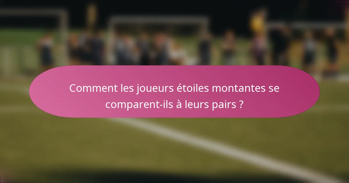 Comment les joueurs étoiles montantes se comparent-ils à leurs pairs ?