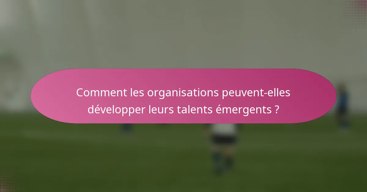 Comment les organisations peuvent-elles développer leurs talents émergents ?