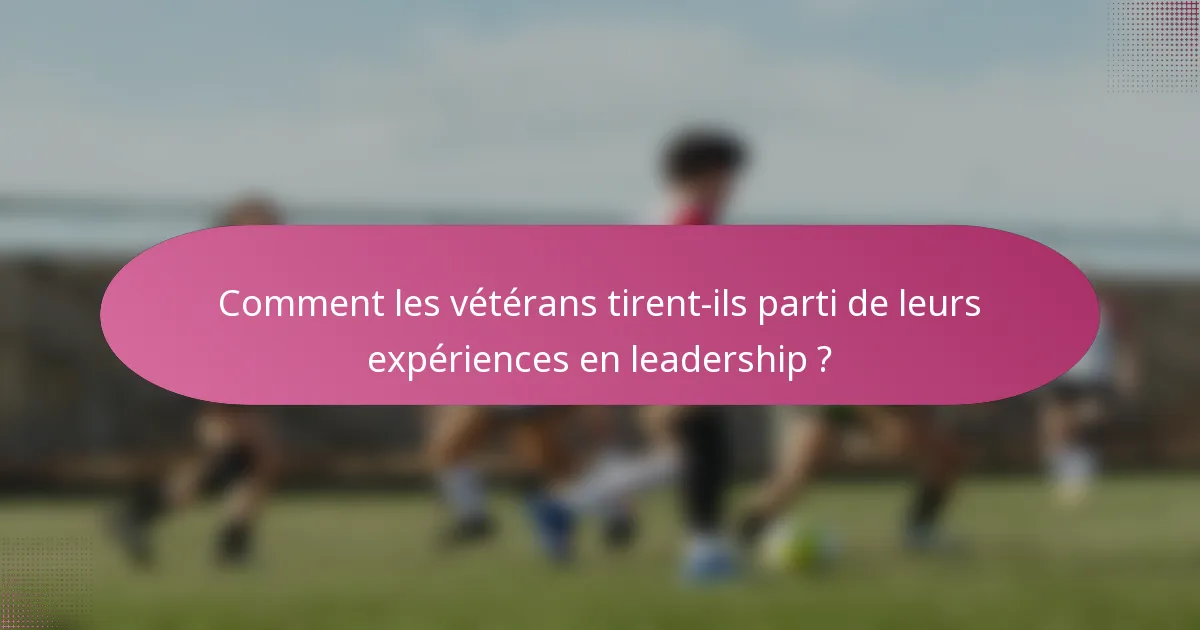 Comment les vétérans tirent-ils parti de leurs expériences en leadership ?