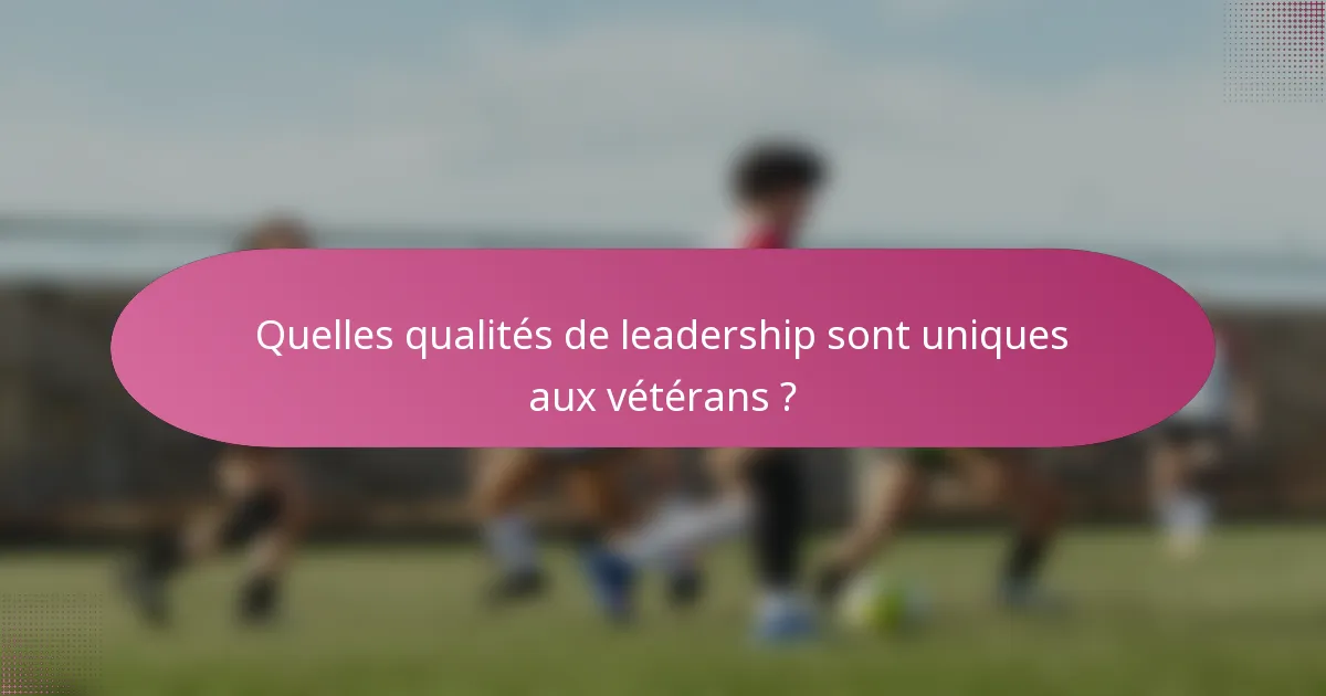 Quelles qualités de leadership sont uniques aux vétérans ?