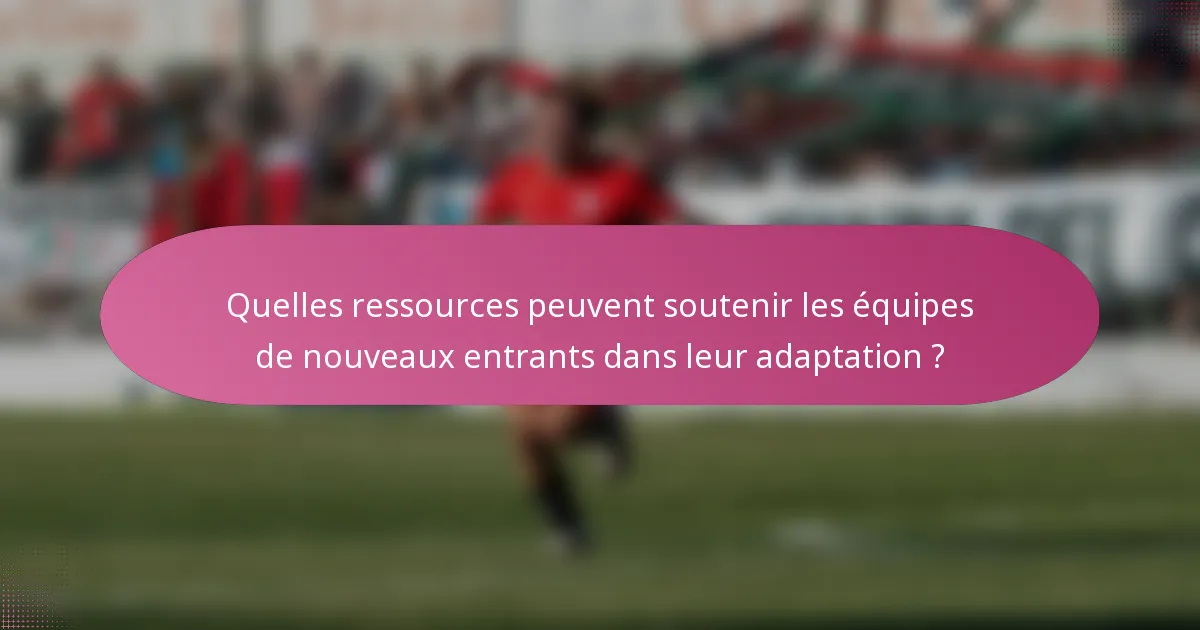 Quelles ressources peuvent soutenir les équipes de nouveaux entrants dans leur adaptation ?