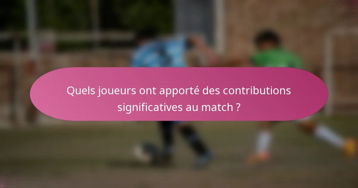 Quels joueurs ont apporté des contributions significatives au match ?